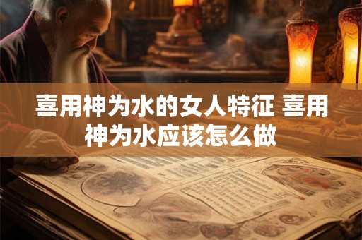 喜用神为水的女人特征 喜用神为水应该怎么做