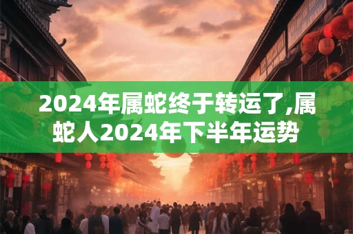 2024年属蛇终于转运了,属蛇人2024年下半年运势