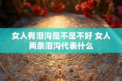 女人有泪沟是不是不好 女人两条泪沟代表什么