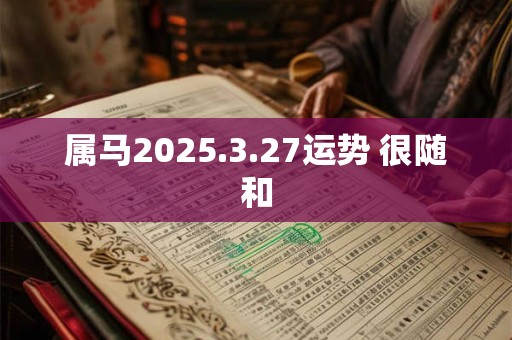 属马2025.3.27运势 很随和