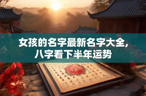 详细阅读:女孩的名字最新名字大全,八字看下半年运势 女孩的名字最新名字大全,八字看下半年运势