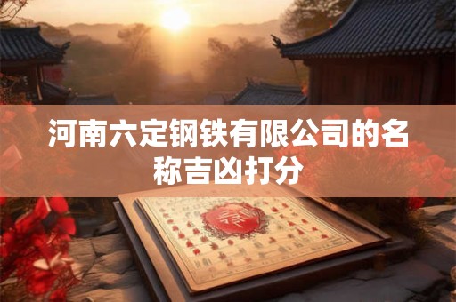 河南六定钢铁有限公司的名称吉凶打分