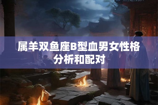 属羊双鱼座B型血男女性格分析和配对