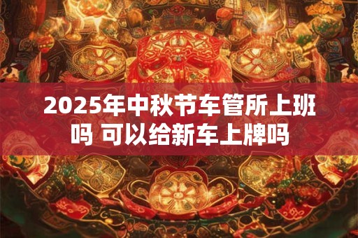 2025年中秋节车管所上班吗 可以给新车上牌吗