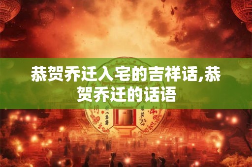 恭贺乔迁入宅的吉祥话,恭贺乔迁的话语