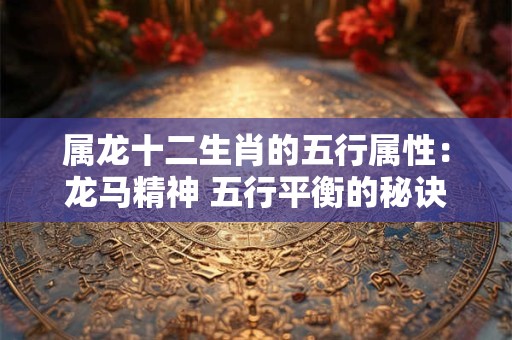 属龙十二生肖的五行属性：龙马精神 五行平衡的秘诀！