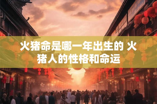 火猪命是哪一年出生的 火猪人的性格和命运