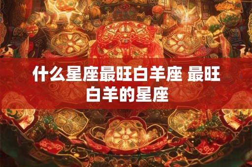 什么星座最旺白羊座 最旺白羊的星座