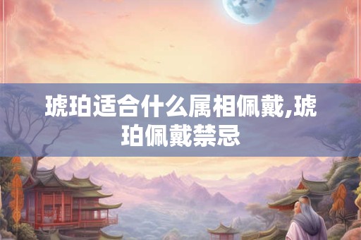 琥珀适合什么属相佩戴,琥珀佩戴禁忌