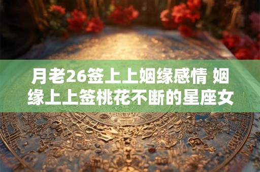 月老26签上上姻缘感情 姻缘上上签桃花不断的星座女