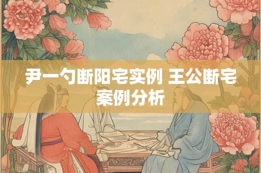 尹一勺断阳宅实例 王公断宅案例分析