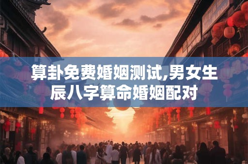 算卦免费婚姻测试,男女生辰八字算命婚姻配对