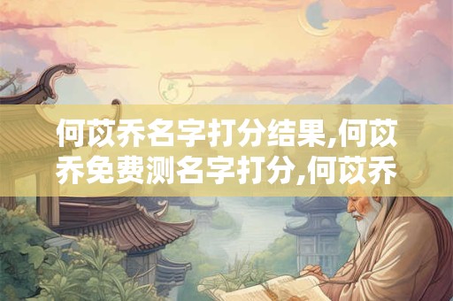 何苡乔名字打分结果,何苡乔免费测名字打分,何苡乔周易免费测名字打分