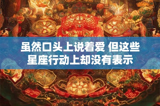 虽然口头上说着爱 但这些星座行动上却没有表示