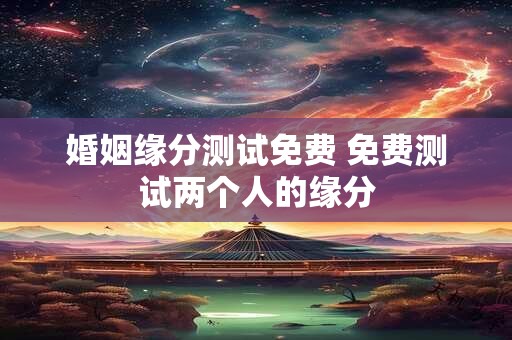 婚姻缘分测试免费 免费测试两个人的缘分