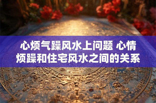 心烦气躁风水上问题 心情烦躁和住宅风水之间的关系