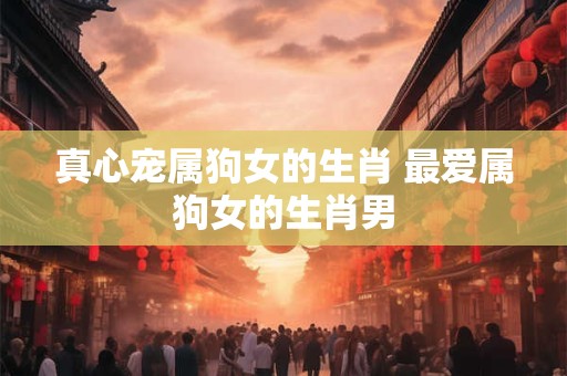 真心宠属狗女的生肖 最爱属狗女的生肖男