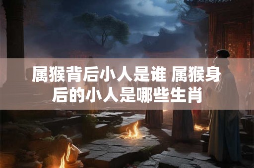属猴背后小人是谁 属猴身后的小人是哪些生肖