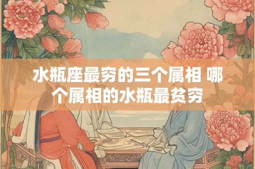 水瓶座最穷的三个属相 哪个属相的水瓶最贫穷