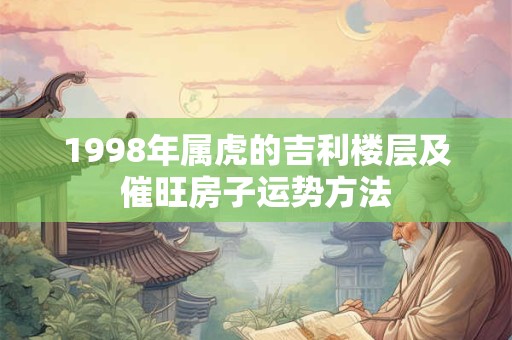 1998年属虎的吉利楼层及催旺房子运势方法