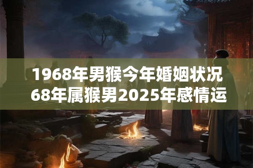 1968年男猴今年婚姻状况 68年属猴男2025年感情运势