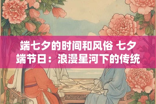 端七夕的时间和风俗 七夕端节日:浪漫星河下的传统盛宴 端七夕的时间和风俗 七夕端节日:浪漫星河下的传统盛宴