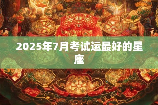 2025年7月考试运最好的星座