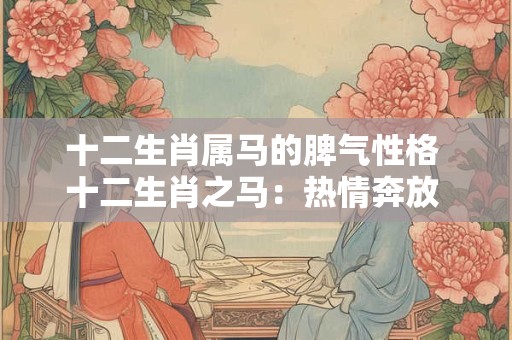 十二生肖属马的脾气性格 十二生肖之马:热情奔放 勇往直前 十二生肖属马的脾气性格 十二生肖之马:热情奔放 勇往直前