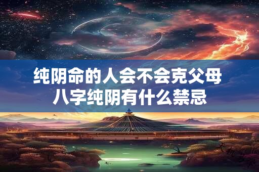 纯阴命的人会不会克父母 八字纯阴有什么禁忌