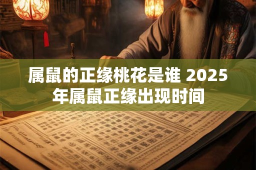属鼠的正缘桃花是谁 2025年属鼠正缘出现时间