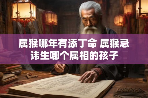 属猴哪年有添丁命 属猴忌讳生哪个属相的孩子