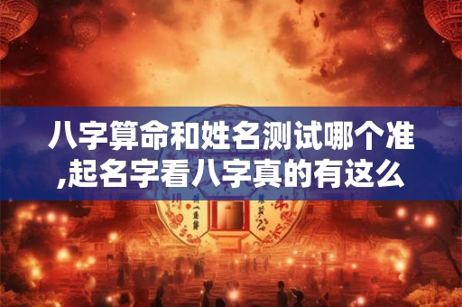 八字算命和姓名测试哪个准,起名字看八字真的有这么重要吗