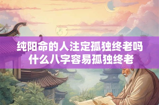 纯阳命的人注定孤独终老吗 什么八字容易孤独终老