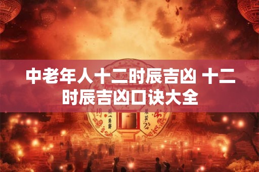 中老年人十二时辰吉凶 十二时辰吉凶口诀大全