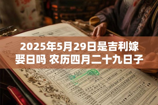 2025年5月29日是吉利嫁娶日吗 农历四月二十九日子如何
