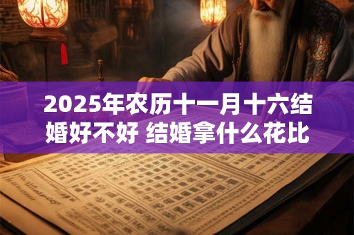 2025年农历十一月十六结婚好不好 结婚拿什么花比较好