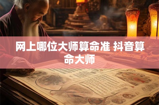 网上哪位大师算命准 抖音算命大师