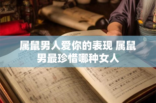 属鼠男人爱你的表现 属鼠男最珍惜哪种女人