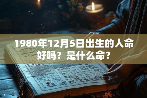 1980年12月5日出生的人命好吗？是什么命？