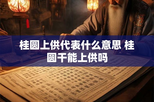桂圆上供代表什么意思 桂圆干能上供吗