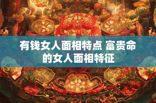 有钱女人面相特点 富贵命的女人面相特征