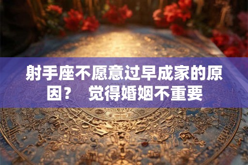 射手座不愿意过早成家的原因？  觉得婚姻不重要