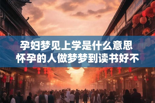 孕妇梦见上学是什么意思 怀孕的人做梦梦到读书好不好