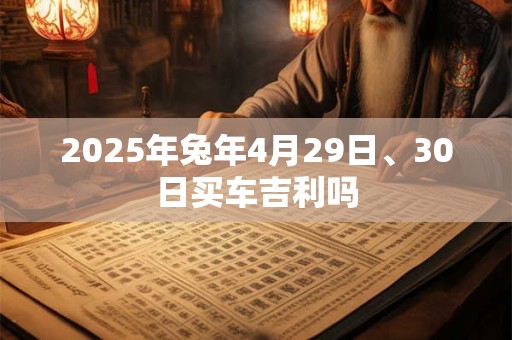 2025年兔年4月29日、30日买车吉利吗