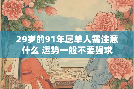 29岁的91年属羊人需注意什么 运势一般不要强求 29岁的91年属羊人需注意什么 运势一般不要强求