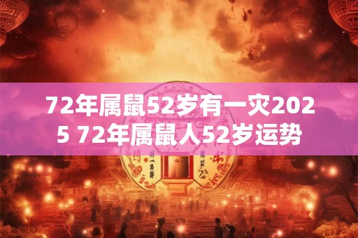 72年属鼠52岁有一灾2025 72年属鼠人52岁运势