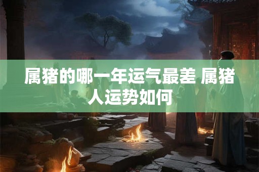 属猪的哪一年运气最差 属猪人运势如何