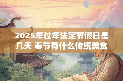 2025年过年法定节假日是几天 春节有什么传统美食