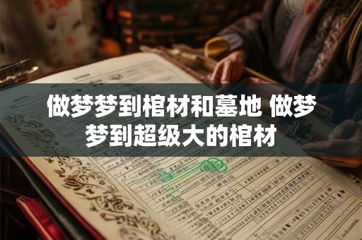 做梦梦到棺材和墓地 做梦梦到超级大的棺材