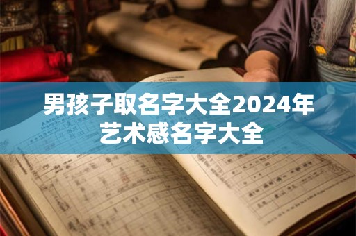 男孩子取名字大全2024年 艺术感名字大全